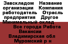 Завскладом › Название организации ­ Компания-работодатель › Отрасль предприятия ­ Другое › Минимальный оклад ­ 33 000 - Все города Работа » Вакансии   . Владимирская обл.,Муромский р-н